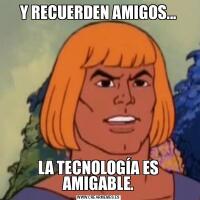 Y RECUERDEN AMIGOS...LA TECNOLOGÍA ES AMIGABLE.