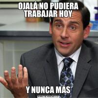 OJALÁ NO PUDIERA TRABAJAR HOYY NUNCA MÁS